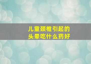 儿童颈椎引起的头晕吃什么药好