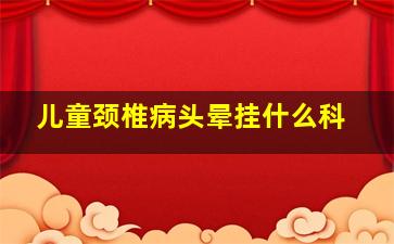 儿童颈椎病头晕挂什么科