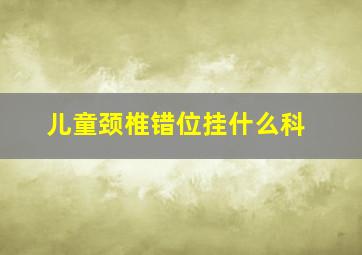 儿童颈椎错位挂什么科