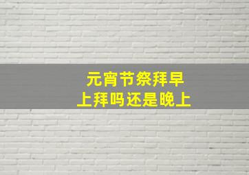 元宵节祭拜早上拜吗还是晚上