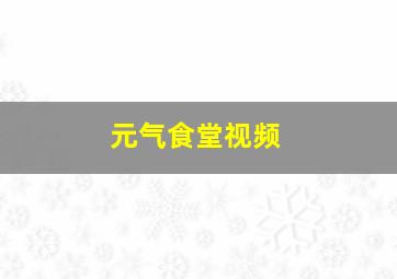 元气食堂视频