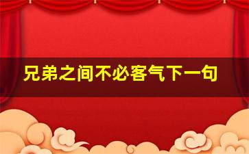 兄弟之间不必客气下一句