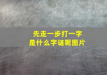 先走一步打一字是什么字谜呢图片