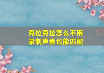 克拉克拉怎么不用录制声音也能匹配