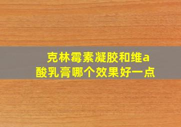 克林霉素凝胶和维a酸乳膏哪个效果好一点