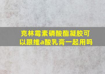 克林霉素磷酸酯凝胶可以跟维a酸乳膏一起用吗