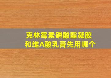 克林霉素磷酸酯凝胶和维A酸乳膏先用哪个