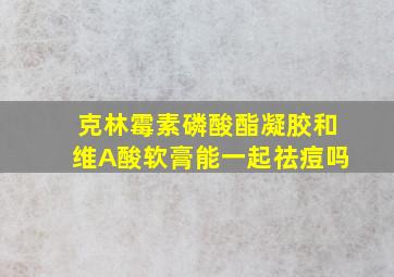 克林霉素磷酸酯凝胶和维A酸软膏能一起祛痘吗