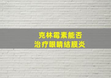 克林霉素能否治疗眼睛结膜炎