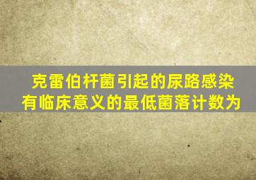 克雷伯杆菌引起的尿路感染有临床意义的最低菌落计数为