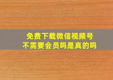 免费下载微信视频号不需要会员吗是真的吗