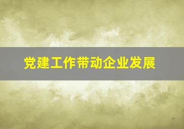 党建工作带动企业发展