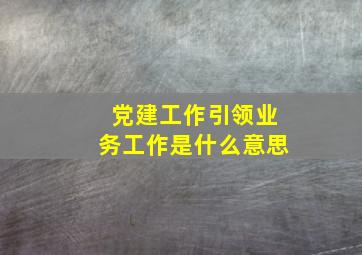 党建工作引领业务工作是什么意思