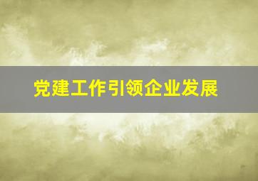 党建工作引领企业发展