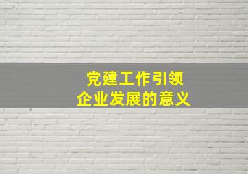 党建工作引领企业发展的意义