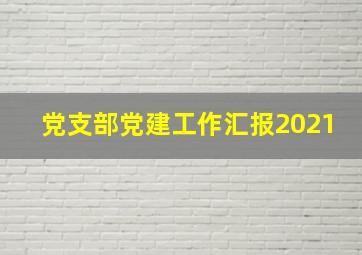 党支部党建工作汇报2021