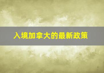 入境加拿大的最新政策