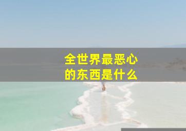 全世界最恶心的东西是什么