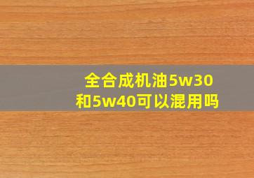 全合成机油5w30和5w40可以混用吗