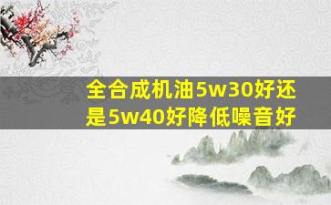 全合成机油5w30好还是5w40好降低噪音好