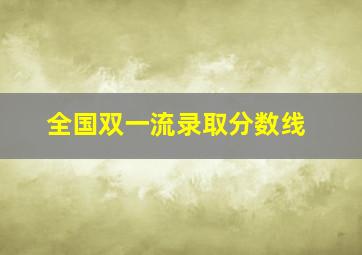 全国双一流录取分数线