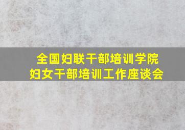 全国妇联干部培训学院妇女干部培训工作座谈会