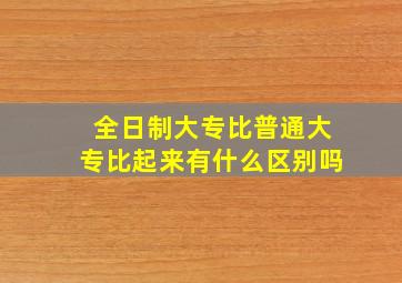 全日制大专比普通大专比起来有什么区别吗