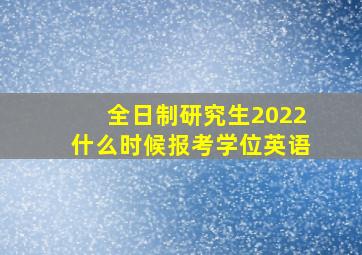 全日制研究生2022什么时候报考学位英语