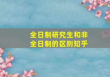 全日制研究生和非全日制的区别知乎