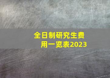 全日制研究生费用一览表2023