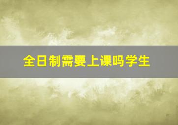 全日制需要上课吗学生