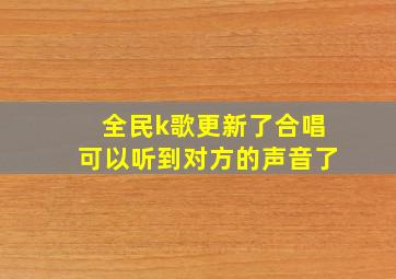 全民k歌更新了合唱可以听到对方的声音了