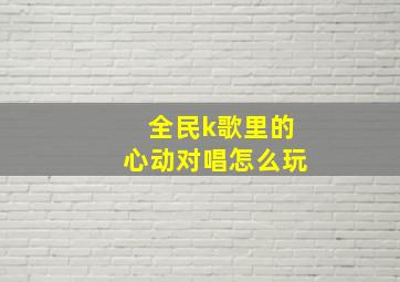 全民k歌里的心动对唱怎么玩