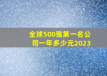 全球500强第一名公司一年多少元2023