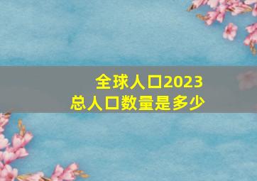 全球人口2023总人口数量是多少