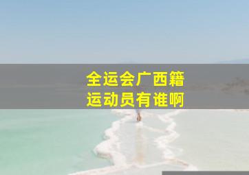 全运会广西籍运动员有谁啊