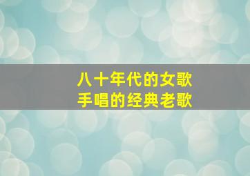 八十年代的女歌手唱的经典老歌