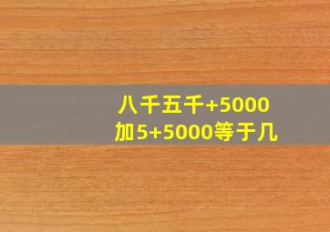 八千五千+5000加5+5000等于几