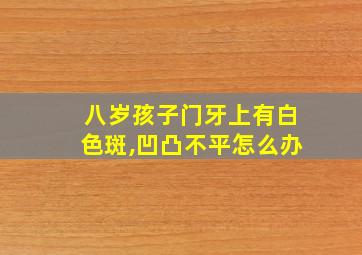 八岁孩子门牙上有白色斑,凹凸不平怎么办