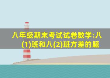 八年级期末考试试卷数学:八(1)班和八(2)班方差的题