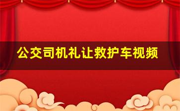 公交司机礼让救护车视频