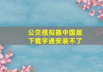 公交模拟器中国版下载宇通安装不了