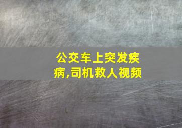 公交车上突发疾病,司机救人视频