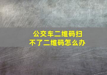 公交车二维码扫不了二维码怎么办