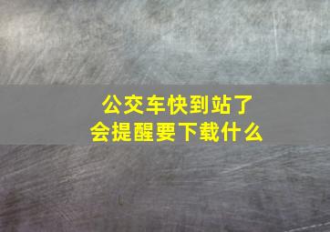 公交车快到站了会提醒要下载什么