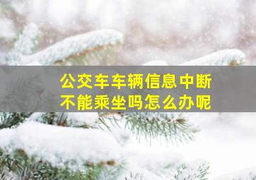 公交车车辆信息中断不能乘坐吗怎么办呢