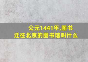 公元1441年,图书迁往北京的图书馆叫什么