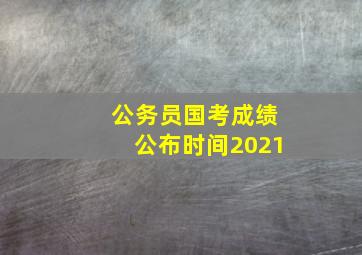 公务员国考成绩公布时间2021