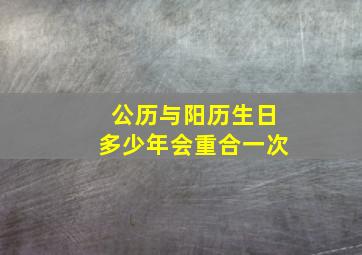 公历与阳历生日多少年会重合一次