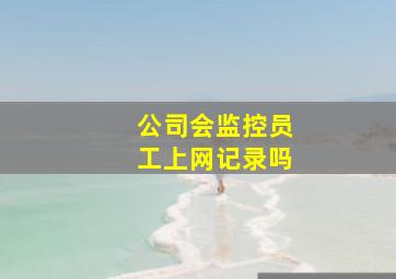 公司会监控员工上网记录吗